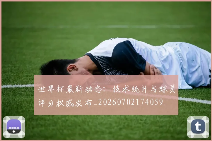 世界杯最新动态:技术统计与球员评分权威发布_20260702174059