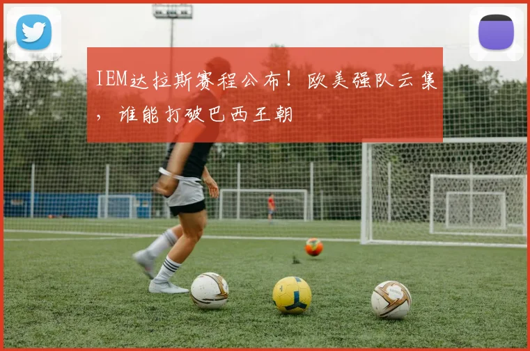 IEM达拉斯赛程公布！欧美强队云集，谁能打破巴西王朝