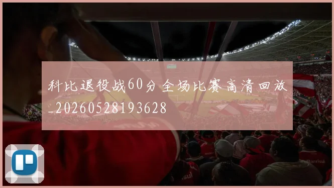 科比退役战60分全场比赛高清回放_20260528193628