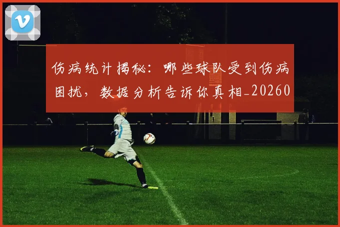 伤病统计揭秘：哪些球队受到伤病困扰，数据分析告诉你真相_20260703213951_20260718003352