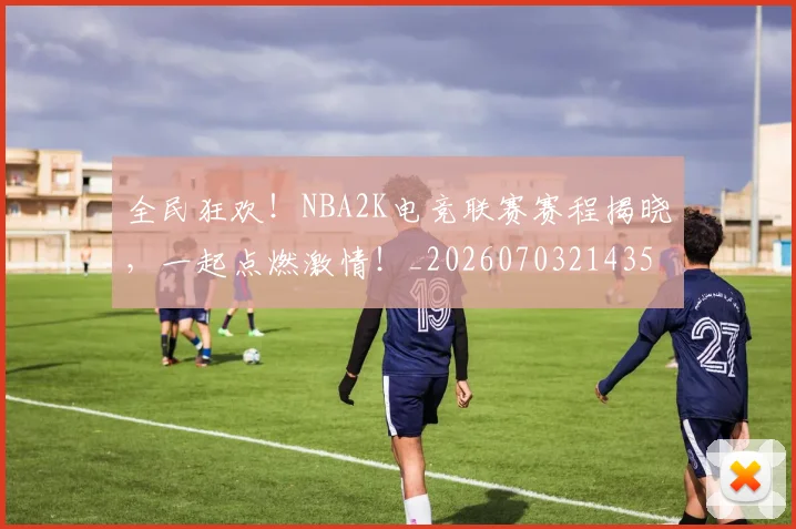 全民狂欢！NBA2K电竞联赛赛程揭晓，一起点燃激情！_20260703214359