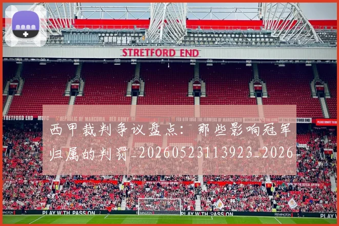 西甲裁判争议盘点：那些影响冠军归属的判罚_20260523113923_20260710012626