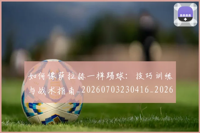 如何像萨拉赫一样踢球：技巧训练与战术指南_20260703230416_20260720181847