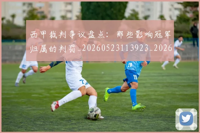 西甲裁判争议盘点：那些影响冠军归属的判罚_20260523113923_20260710012626