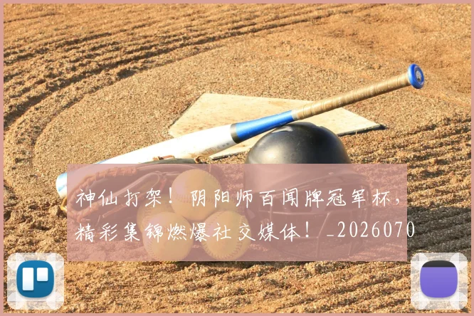 神仙打架！阴阳师百闻牌冠军杯，精彩集锦燃爆社交媒体！_20260708194818