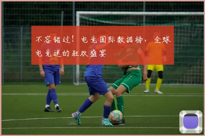 不容错过!电竞国际数据榜,全球电竞迷的狂欢盛宴
