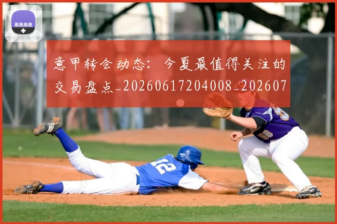 意甲转会动态：今夏最值得关注的交易盘点_20260617204008_20260707012939