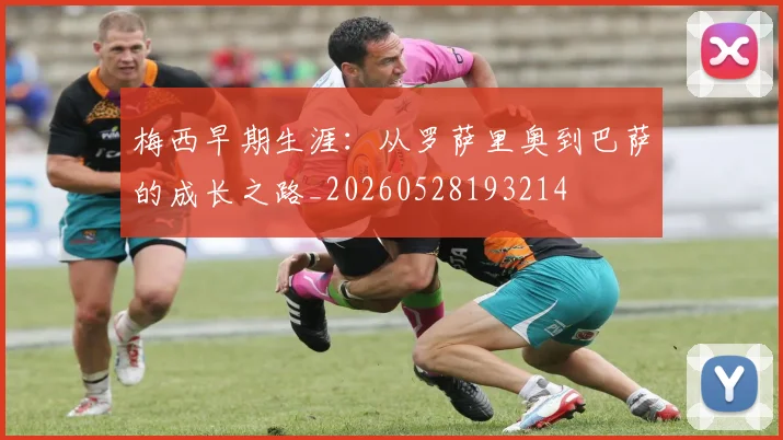 梅西早期生涯：从罗萨里奥到巴萨的成长之路_20260528193214