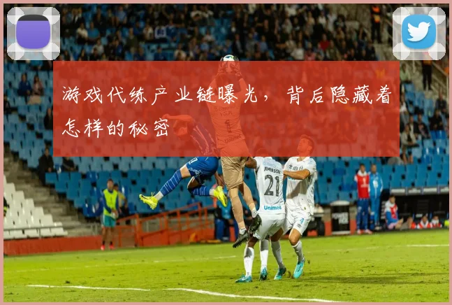 游戏代练产业链曝光,背后隐藏着怎样的秘密