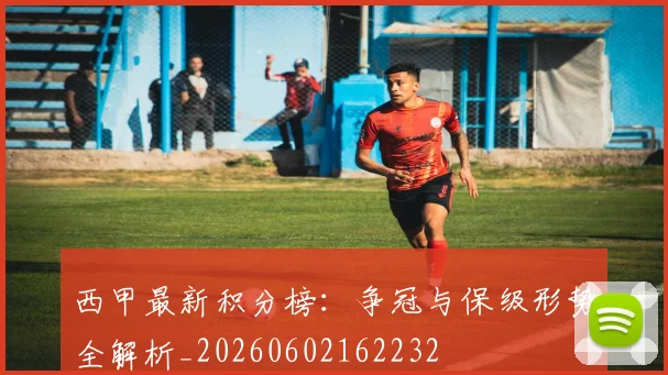 西甲最新积分榜：争冠与保级形势全解析_20260602162232