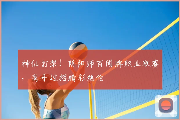 神仙打架！阴阳师百闻牌职业联赛，高手过招精彩绝伦