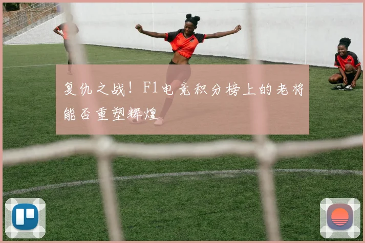 复仇之战！F1电竞积分榜上的老将能否重塑辉煌
