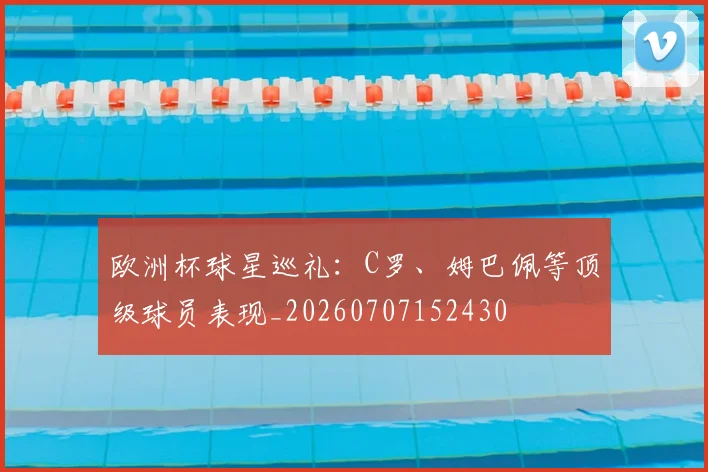 欧洲杯球星巡礼：C罗、姆巴佩等顶级球员表现_20260707152430