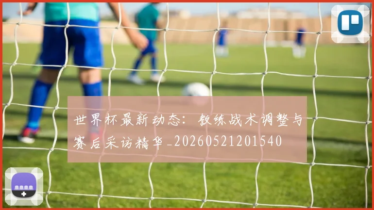 世界杯最新动态：教练战术调整与赛后采访精华_20260521201540