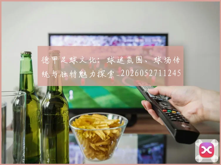 德甲足球文化：球迷氛围、球场传统与独特魅力探索_20260527112456_20260704173701