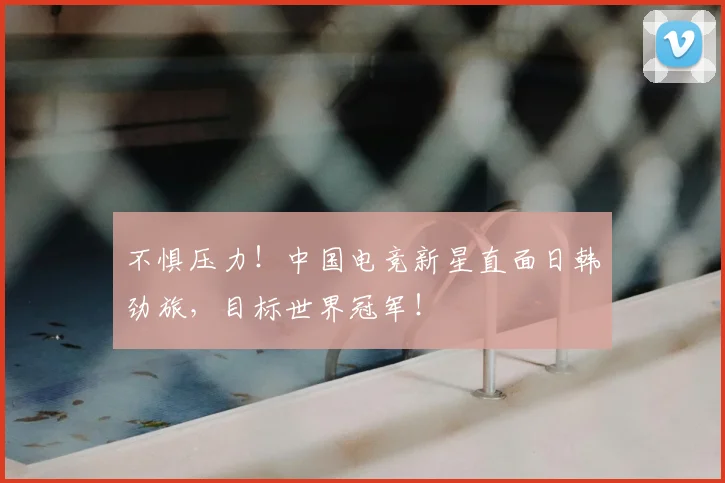 不惧压力!中国电竞新星直面日韩劲旅,目标世界冠军!