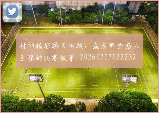 村BA精彩瞬间回顾，盘点那些感人至深的比赛故事_20260707022232