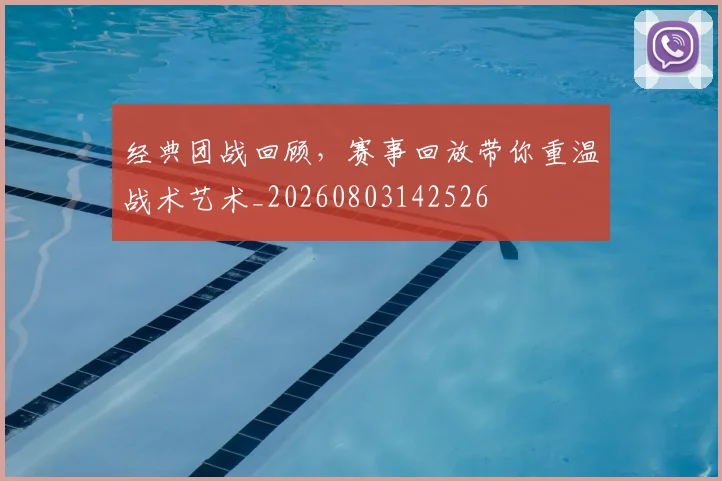 经典团战回顾，赛事回放带你重温战术艺术_20260803142526