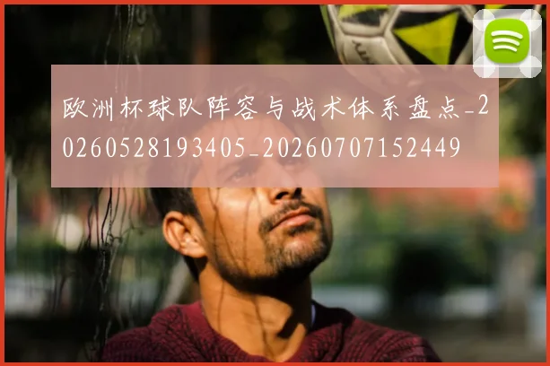 欧洲杯球队阵容与战术体系盘点_20260528193405_20260707152449