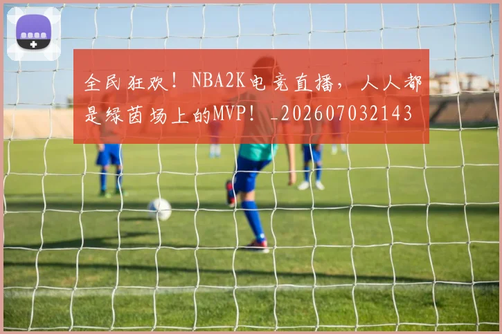 全民狂欢！NBA2K电竞直播，人人都是绿茵场上的MVP！_20260703214357