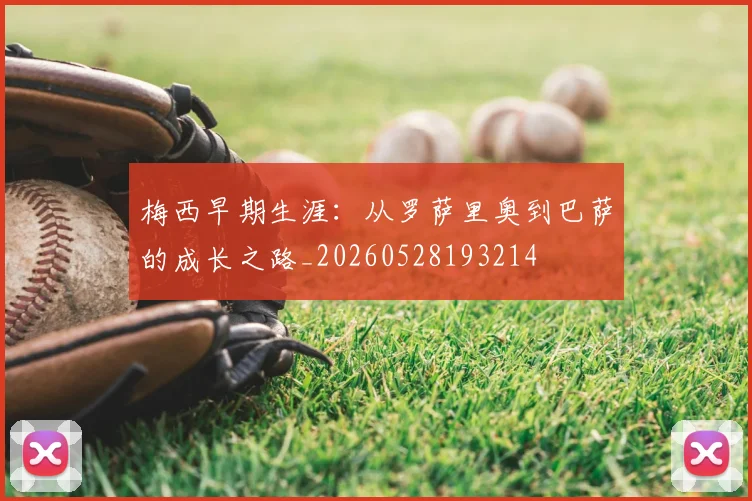 梅西早期生涯：从罗萨里奥到巴萨的成长之路_20260528193214