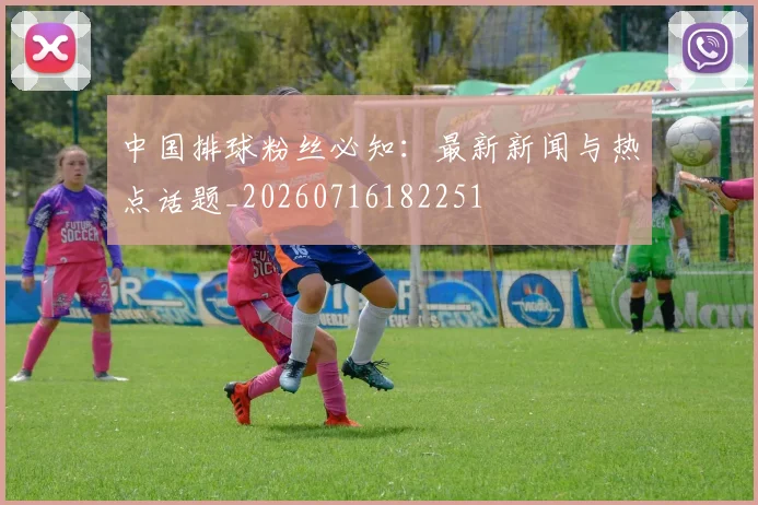 中国排球粉丝必知:最新新闻与热点话题_20260716182251