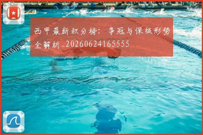 西甲最新积分榜：争冠与保级形势全解析_20260624165555